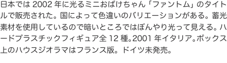 日本では2002年に光るミニおばけちゃん「ファントム」のタイトルで販売された。国によって色違いのバリエーションがある。蓄光素材